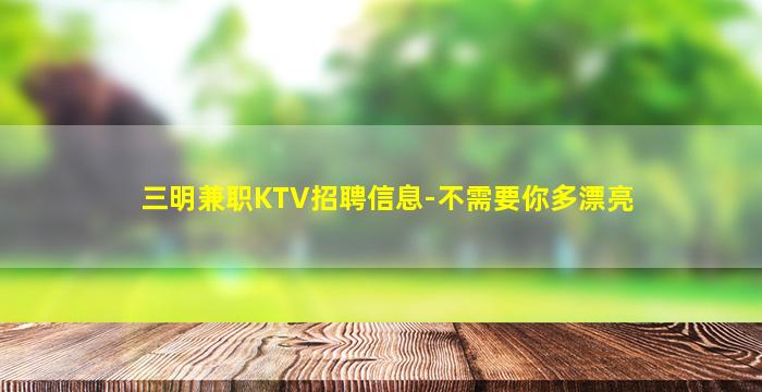 三明兼职KTV招聘信息-不需要你多漂亮